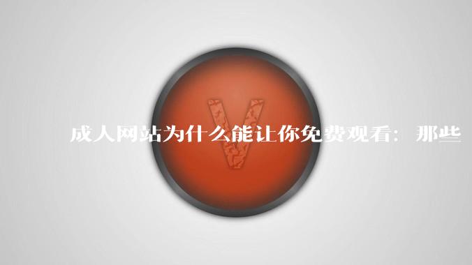 成人网站为什么能让你免费观看：那些“不花钱”的网站，到底靠什么赚钱？_手机_信息_广告