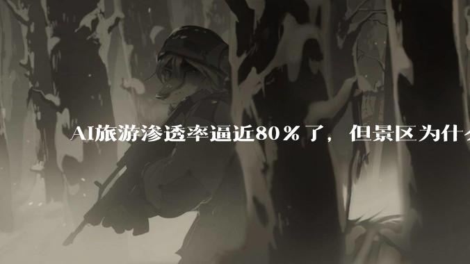 AI旅游渗透率逼近80%了，但景区为什么还是赚不到AI的钱？_环球旅讯_应用_工具