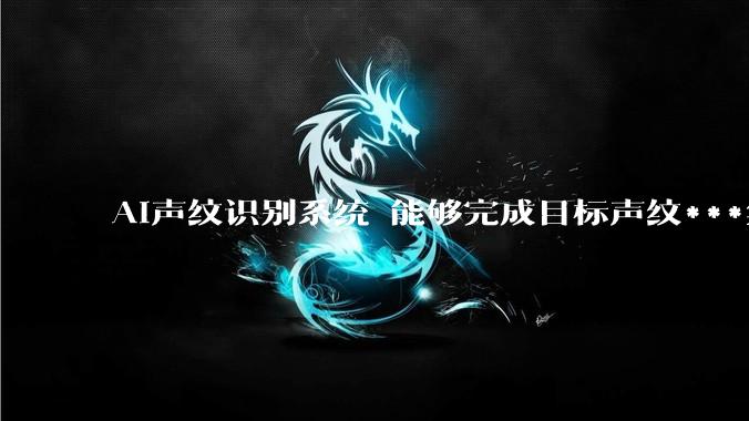 AI声纹识别系统 能够完成目标声纹***集特征模型构建与数据库建立_训练样本_设备_智能