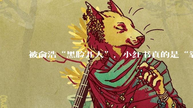 被俞浩“黑脸开大”，小红书真的是“靠作恶赚钱”吗？_算法_平台_信息