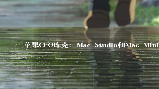 苹果CEO库克：Mac Studio和Mac Mini将在未来数月内供不应求_mini_型号_的需求