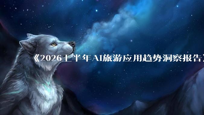 《2026上半年AI旅游应用趋势洞察报告》正式发布_企业_行业_技术