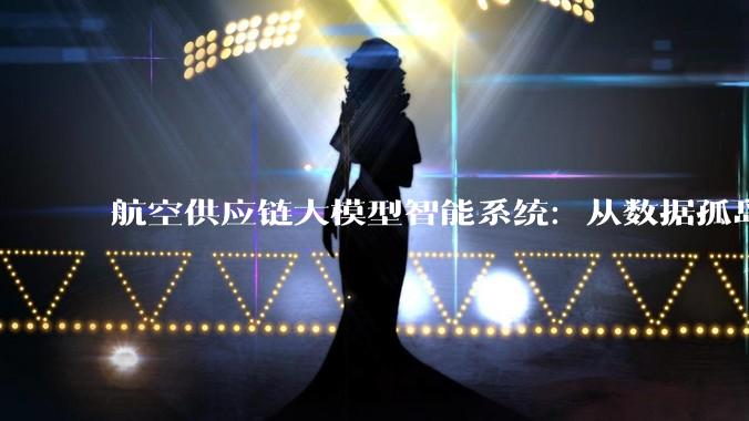航空供应链大模型智能系统：从数据孤岛到智能决策的跨越_实时_质量_动态