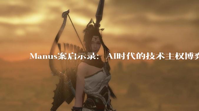 Manus案启示录：AI时代的技术主权博弈与创业者的新生存法则_监管_科技_数据