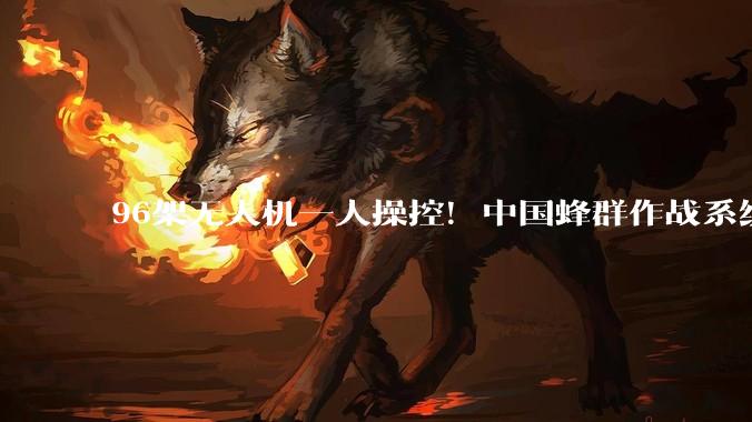 96架无人机一人操控！中国蜂群作战系统震撼亮相，西方彻底坐不住了_发射种类_干扰_侦察