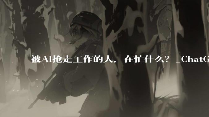 被AI抢走工作的人，在忙什么？_ChatGPT_岗位_公司