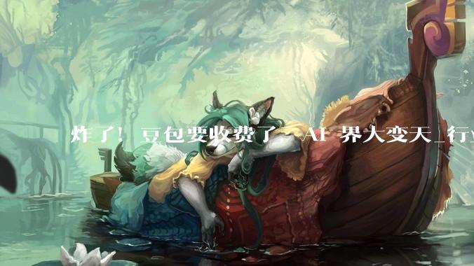 炸了！豆包要收费了，AI 界大变天_行业_模型_用户