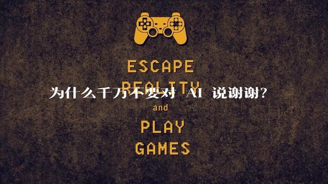 为什么千万不要对 AI 说谢谢？