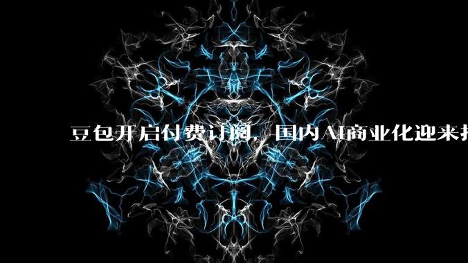 豆包开启付费订阅，国内AI商业化迎来拐点？_用户_包年_需求