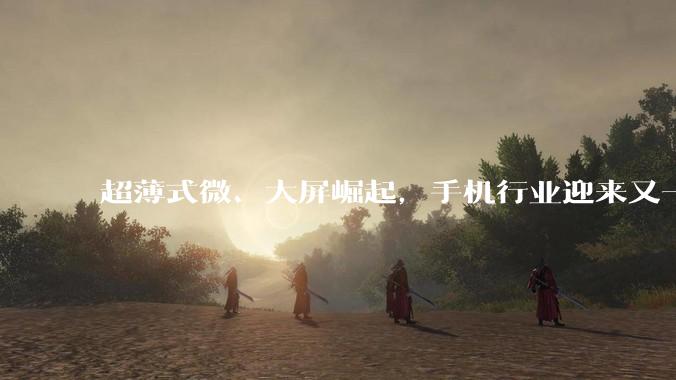 超薄式微、大屏崛起，手机行业迎来又一个轮回？_机型_ivvi_电池