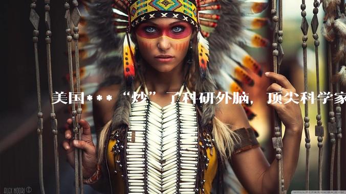 美国***“炒”了科研外脑，顶尖科学家联名疾呼：中国在超车_特朗普_白宫_国家