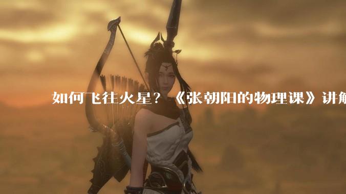 如何飞往火星？《张朝阳的物理课》讲解前往火星之旅_地球_角速度_轨道