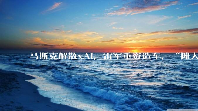 马斯克解散xAI，雷军重资造车，“摊大饼”的时代结束了！_SpaceX_小米_Grok