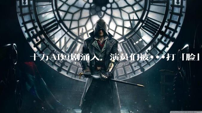 十万AI短剧涌入，演员们被***打「脸」_***_行业_冲击