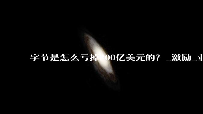 字节是怎么亏掉200亿美元的？_激励_业务_期权