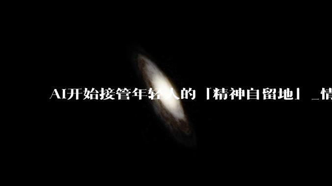 AI开始接管年轻人的「精神自留地」_情绪_灵光_闫博强