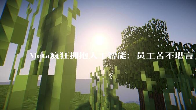 Meta疯狂拥抱人工智能：员工苦不堪言_公司_工作_正在进行