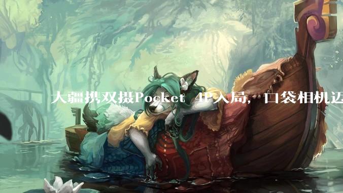 大疆携双摄Pocket 4P入局，口袋相机迈向进阶创作_产品_用户_品类