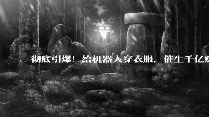 彻底引爆！给机器人穿衣服，催生千亿赚钱生意_人类_人形_柔性