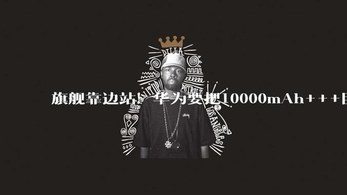 旗舰靠边站！华为要把10000mAh+++巨鲸电池，先塞进中端机里_畅享_Pura_级别