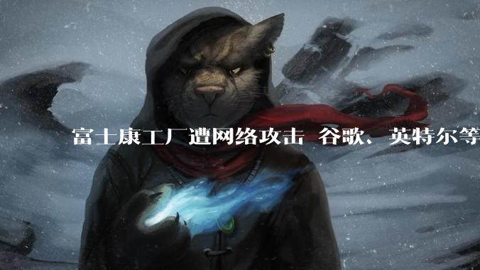 富士康工厂遭网络攻击 谷歌、英特尔等项目或受影响_苹果_特普莱森特_数据