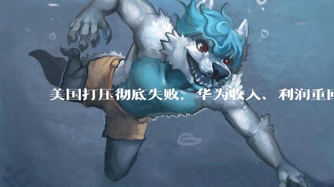 美国打压彻底失败，华为收入、利润重回巅峰，海外市场已收复80%_芯片_手机_鸿蒙