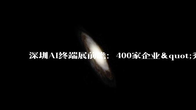 深圳AI终端展前瞻：400家企业"秀肌肉"，但普通人的AI生活还差几步？_展会_行业_产品