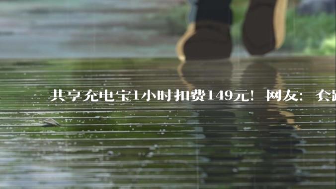 共享充电宝1小时扣费149元！网友：套路太霸道，吃相太难看……_投诉_消费者_用户