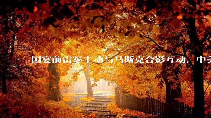 国宴前雷军主动与马斯克合影互动，中美两大车企掌门人同框_交流_特斯拉_小米