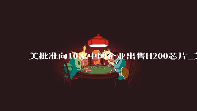 美批准向10家中国企业出售H200芯片_美国商务部_字节_出口