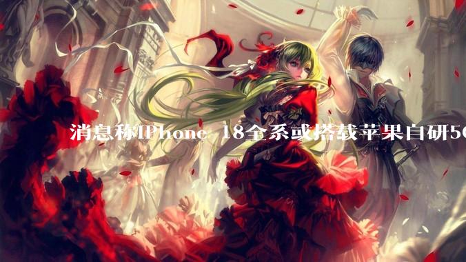 消息称iPhone 18全系或搭载苹果自研5G基带，隐私功能随之“升级”_位置_芯片_利用设备