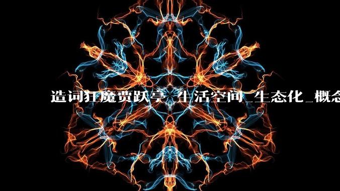 造词狂魔贾跃亭_生活空间_生态化_概念