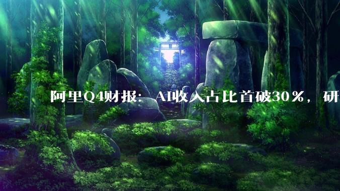 阿里Q4财报：AI收入占比首破30%，研发销售费用猛增利润承压_商业化_模型_业务