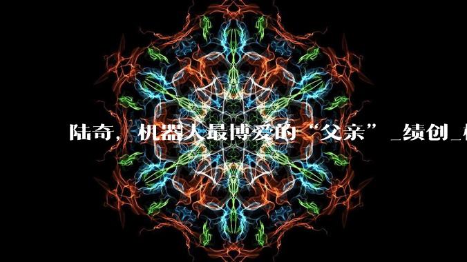 陆奇，机器人最博爱的“父亲”_绩创_模型_投资
