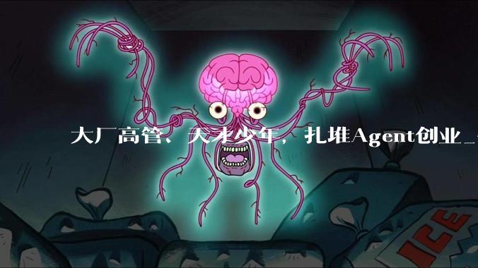 大厂高管、天才少年，扎堆Agent创业_平台_工作_黑客