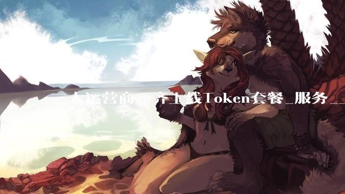 三大运营商，齐上线Token套餐_服务_上海公司_模型