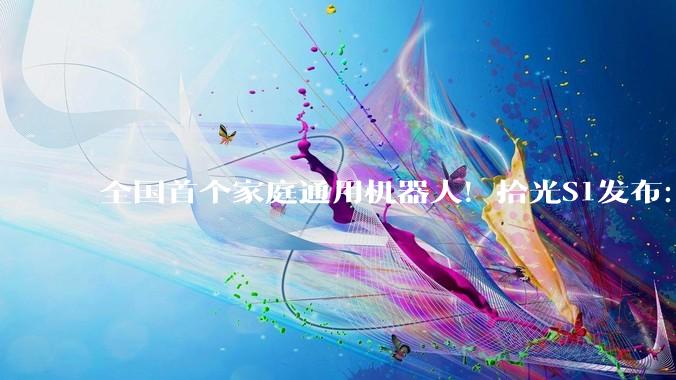 全国首个家庭通用机器人！拾光S1发布：能自主做饭、叠衣、陪聊_场景_动作_人形