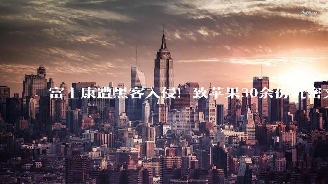 富士康遭黑客入侵！致苹果30余份机密文件外泄_服务器_配置_数据