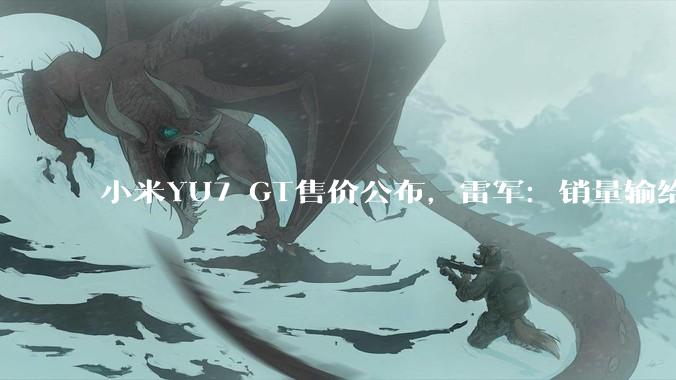 小米YU7 GT售价公布，雷军：销量输给特斯拉不丢人_Max_Model_搭载