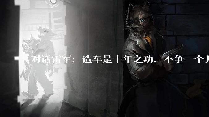 对话雷军：造车是十年之功，不争一个月之长短_小米_汽车_特斯拉
