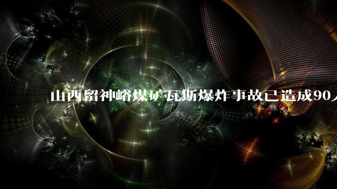山西留神峪煤矿瓦斯爆炸事故已造成90人死亡_韩逾昊_进行_通洲