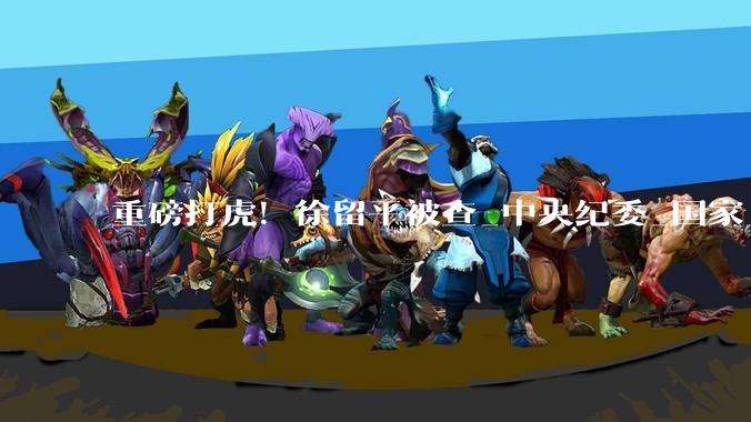 重磅打虎！徐留平被查_中央纪委_国家_研究员级