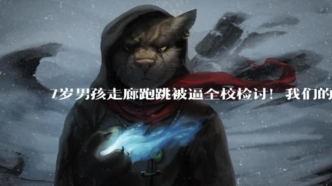 7岁男孩走廊跑跳被逼全校检讨！我们的教育怎么了？_孩子_恐惧_什么