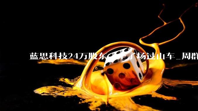 蓝思科技24万股东，坐了场过山车_周群飞_上市公司_苹果