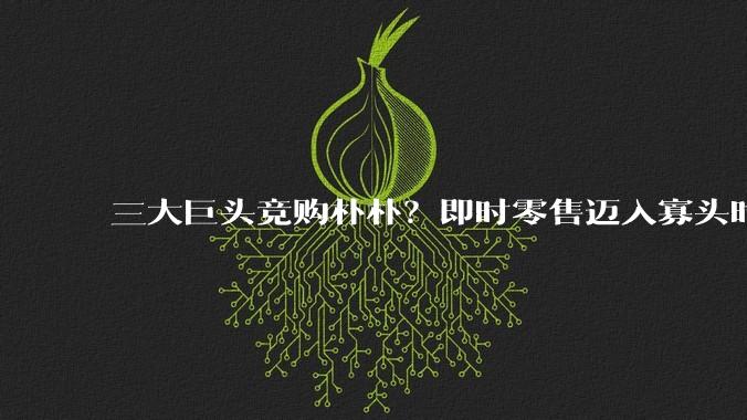 三大巨头竞购朴朴？即时零售迈入寡头时代_市场_运营_阿里