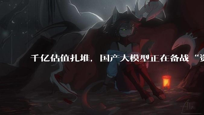 千亿估值扎堆，国产大模型正在备战“资本高考”_融资_DeepSeek_智谱约
