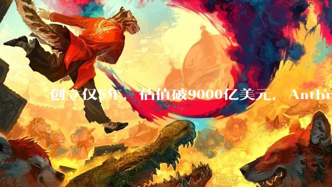 创立仅5年，估值破9000亿美元，Anthropic凭什么逆袭OpenAI让行业重新洗牌？_商业化_企业_模型