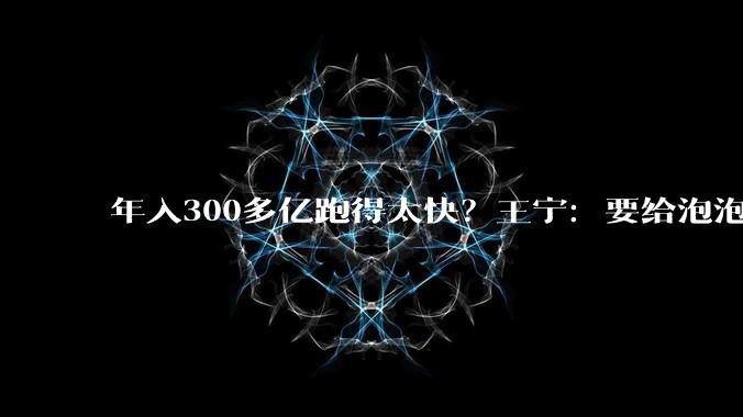 年入300多亿跑得太快？王宁：要给泡泡玛特“减减肥”_全球_星星_公司