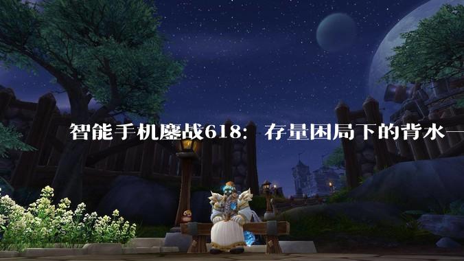 智能手机鏖战618：存量困局下的背水一战？_华为_苹果_价格