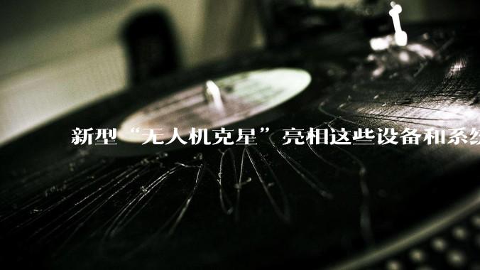 新型“无人机克星”亮相这些设备和系统将AU100无人机的集成对抗系统升级为集红外探测、多光谱融合和综合对抗于一体的全面无人机对抗系统。_识别